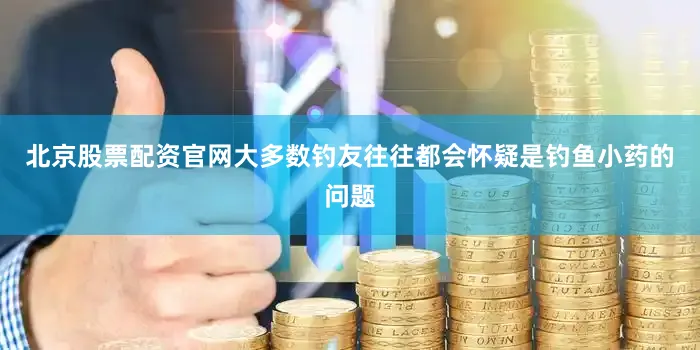 北京股票配资官网大多数钓友往往都会怀疑是钓鱼小药的问题