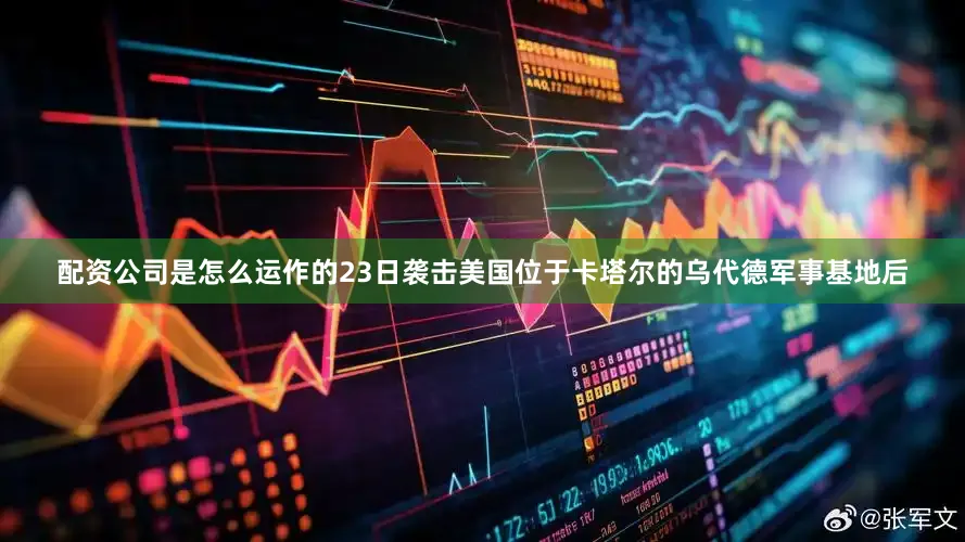 配资公司是怎么运作的23日袭击美国位于卡塔尔的乌代德军事基地后