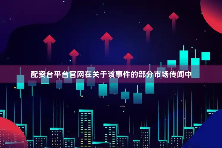 配资台平台官网在关于该事件的部分市场传闻中