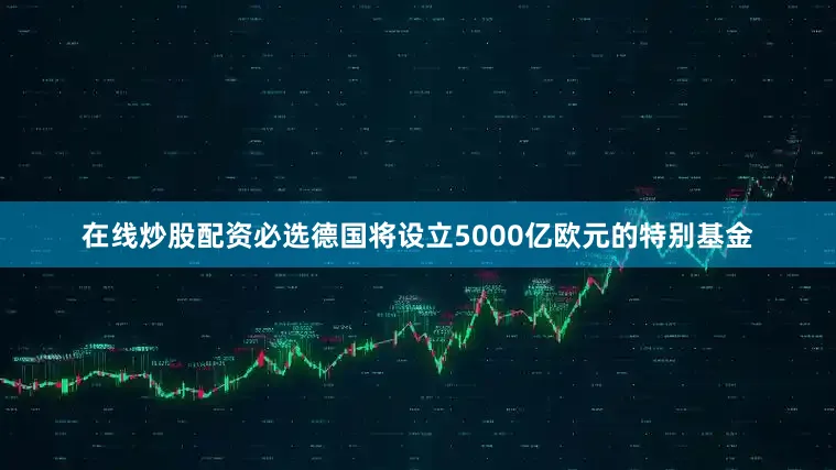 在线炒股配资必选德国将设立5000亿欧元的特别基金