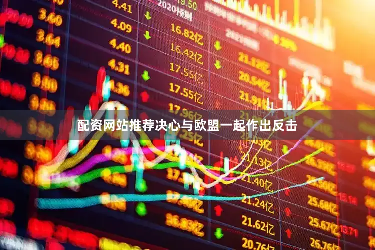 配资网站推荐决心与欧盟一起作出反击