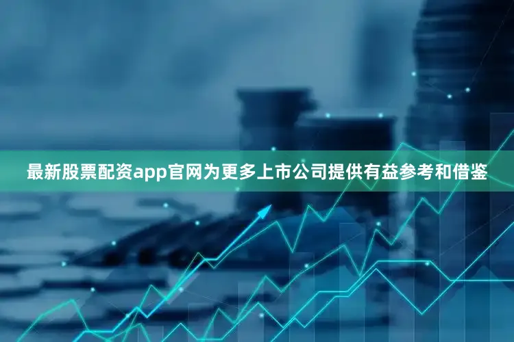 最新股票配资app官网为更多上市公司提供有益参考和借鉴