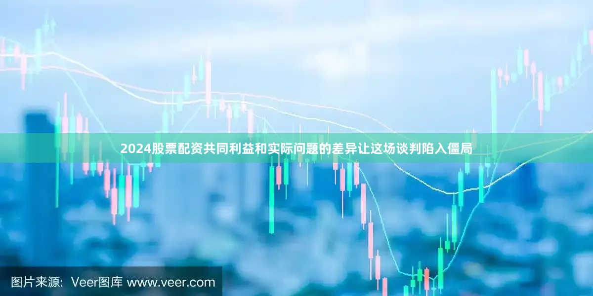 2024股票配资共同利益和实际问题的差异让这场谈判陷入僵局