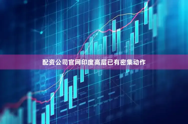 配资公司官网印度高层已有密集动作
