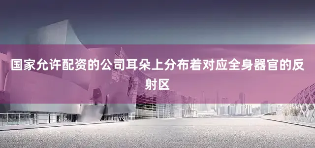 国家允许配资的公司耳朵上分布着对应全身器官的反射区