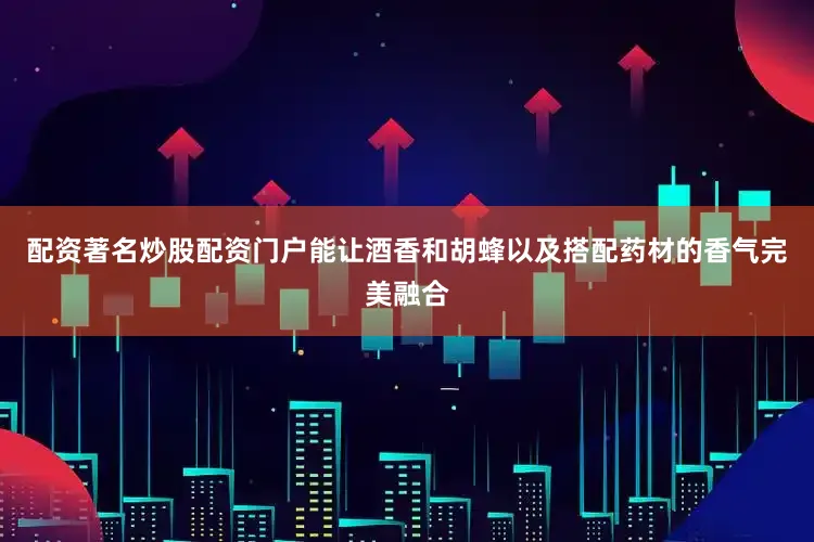 配资著名炒股配资门户能让酒香和胡蜂以及搭配药材的香气完美融合