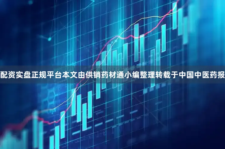 配资实盘正规平台本文由供销药材通小编整理转载于中国中医药报