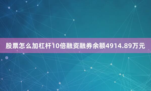 股票怎么加杠杆10倍融资融券余额4914.89万元