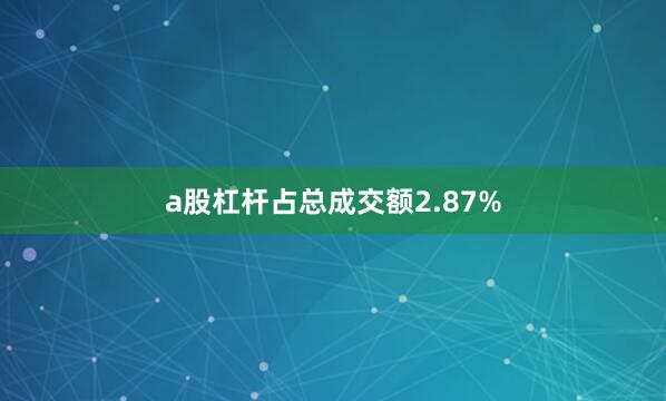 a股杠杆占总成交额2.87%