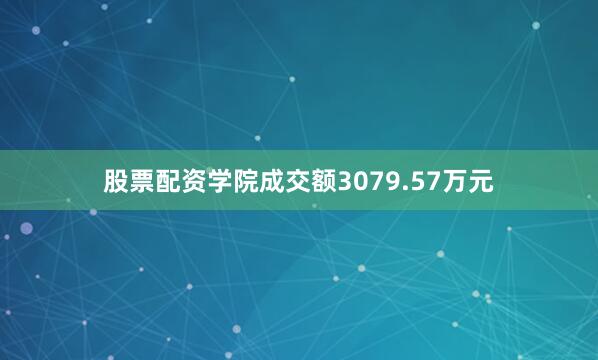 股票配资学院成交额3079.57万元