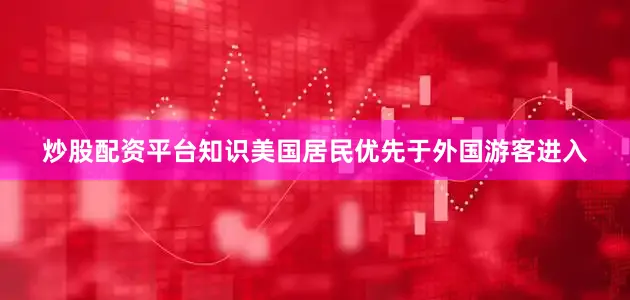 炒股配资平台知识美国居民优先于外国游客进入
